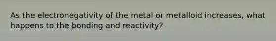 As the electronegativity of the metal or metalloid increases, what happens to the bonding and reactivity?