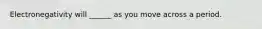 Electronegativity will ______ as you move across a period.