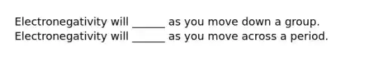 Electronegativity will ______ as you move down a group. Electronegativity will ______ as you move across a period.
