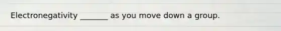 Electronegativity _______ as you move down a group.