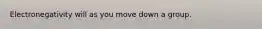 Electronegativity will as you move down a group.