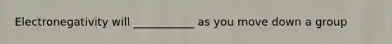 Electronegativity will ___________ as you move down a group