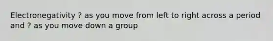 Electronegativity ? as you move from left to right across a period and ? as you move down a group