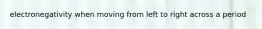 electronegativity when moving from left to right across a period