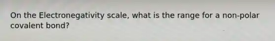 On the Electronegativity scale, what is the range for a non-polar covalent bond?