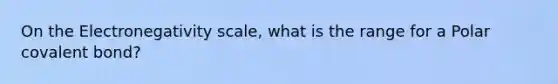 On the Electronegativity scale, what is the range for a Polar covalent bond?