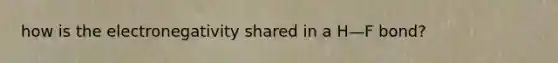 how is the electronegativity shared in a H—F bond?