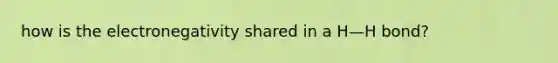 how is the electronegativity shared in a H—H bond?