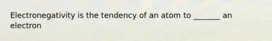 Electronegativity is the tendency of an atom to _______ an electron