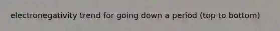 electronegativity trend for going down a period (top to bottom)