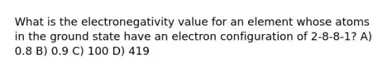 What is the electronegativity value for an element whose atoms in the ground state have an electron configuration of 2-8-8-1? A) 0.8 B) 0.9 C) 100 D) 419