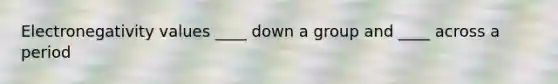 Electronegativity values ____ down a group and ____ across a period