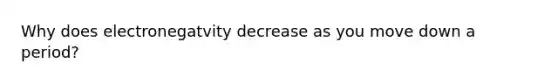 Why does electronegatvity decrease as you move down a period?