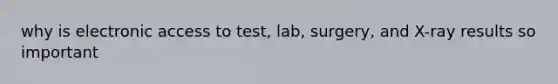 why is electronic access to test, lab, surgery, and X-ray results so important