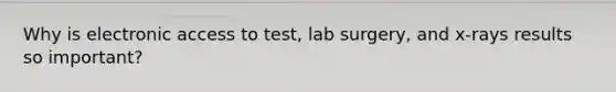 Why is electronic access to test, lab surgery, and x-rays results so important?