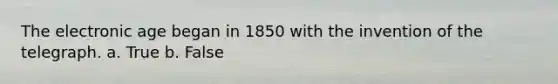 The electronic age began in 1850 with the invention of the telegraph. a. True b. False