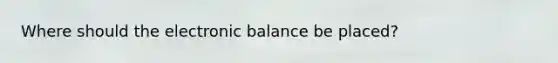 Where should the electronic balance be placed?