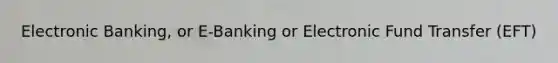 Electronic Banking, or E-Banking or Electronic Fund Transfer (EFT)