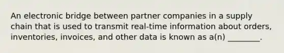 An electronic bridge between partner companies in a supply chain that is used to transmit​ real-time information about​ orders, inventories,​ invoices, and other data is known as​ a(n) ________.