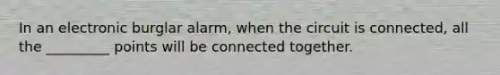 In an electronic burglar alarm, when the circuit is connected, all the _________ points will be connected together.