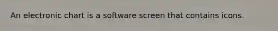 An electronic chart is a software screen that contains icons.