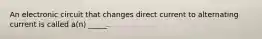 An electronic circuit that changes direct current to alternating current is called a(n) _____.