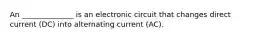 An ______________ is an electronic circuit that changes direct current (DC) into alternating current (AC).