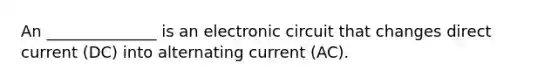 An ______________ is an electronic circuit that changes direct current (DC) into alternating current (AC).