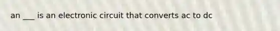 an ___ is an electronic circuit that converts ac to dc