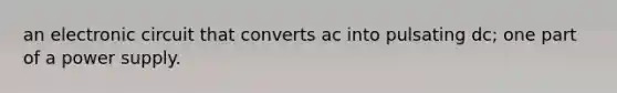 an electronic circuit that converts ac into pulsating dc; one part of a power supply.
