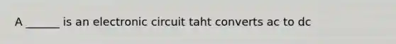 A ______ is an electronic circuit taht converts ac to dc