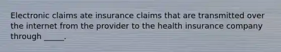 Electronic claims ate insurance claims that are transmitted over the internet from the provider to the health insurance company through _____.