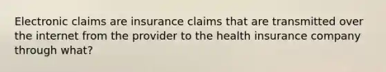 Electronic claims are insurance claims that are transmitted over the internet from the provider to the health insurance company through what?