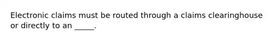 Electronic claims must be routed through a claims clearinghouse or directly to an _____.