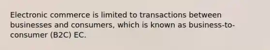 Electronic commerce is limited to transactions between businesses and consumers, which is known as business-to-consumer (B2C) EC.