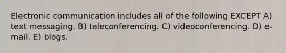 Electronic communication includes all of the following EXCEPT A) text messaging. B) teleconferencing. C) videoconferencing. D) e-mail. E) blogs.