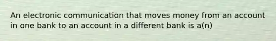 An electronic communication that moves money from an account in one bank to an account in a different bank is a(n)