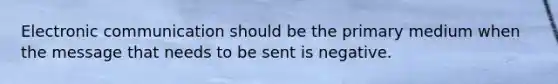 Electronic communication should be the primary medium when the message that needs to be sent is negative.