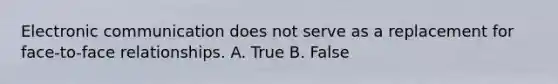 Electronic communication does not serve as a replacement for face-to-face relationships. A. True B. False