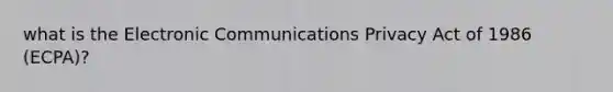 what is the Electronic Communications Privacy Act of 1986 (ECPA)?