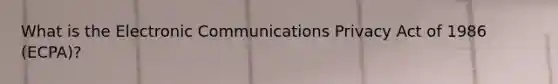 What is the Electronic Communications Privacy Act of 1986 (ECPA)?