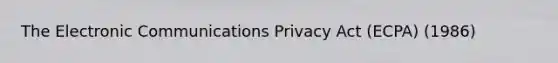 The Electronic Communications Privacy Act (ECPA) (1986)