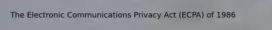 The Electronic Communications Privacy Act (ECPA) of 1986