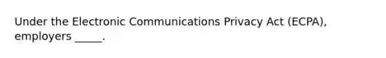 Under the Electronic Communications Privacy Act (ECPA), employers _____.