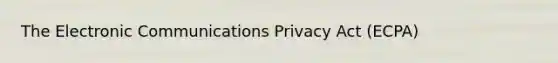 The Electronic Communications Privacy Act (ECPA)