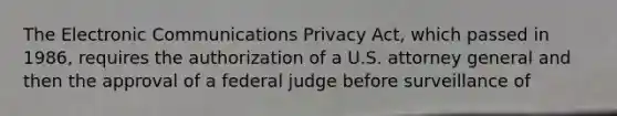 The Electronic Communications Privacy Act, which passed in 1986, requires the authorization of a U.S. attorney general and then the approval of a federal judge before surveillance of