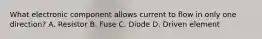 What electronic component allows current to flow in only one direction? A. Resistor B. Fuse C. Diode D. Driven element