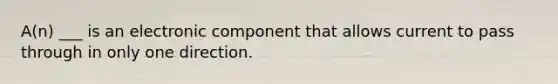 A(n) ___ is an electronic component that allows current to pass through in only one direction.