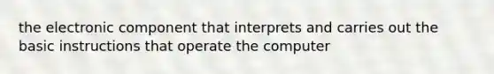 the electronic component that interprets and carries out the basic instructions that operate the computer