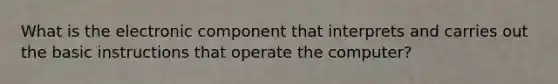 What is the electronic component that interprets and carries out the basic instructions that operate the computer?